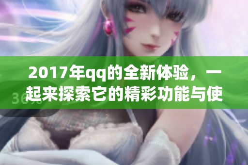 2017年qq的全新体验，一起来探索它的精彩功能与使用技巧吧