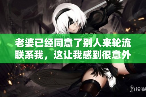 老婆已经同意了别人来轮流联系我，这让我感到很意外