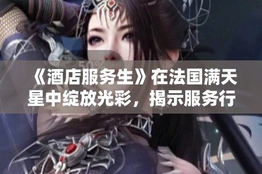 《酒店服务生》在法国满天星中绽放光彩，揭示服务行业的魅力与挑战