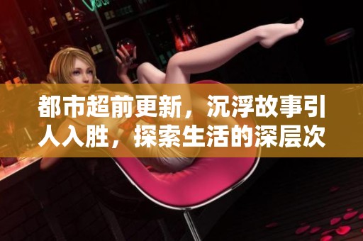 都市超前更新，沉浮故事引人入胜，探索生活的深层次变化与挑战