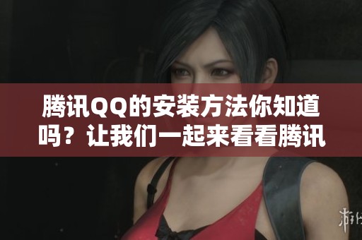 腾讯QQ的安装方法你知道吗？让我们一起来看看腾讯QQ是如何安装的吧