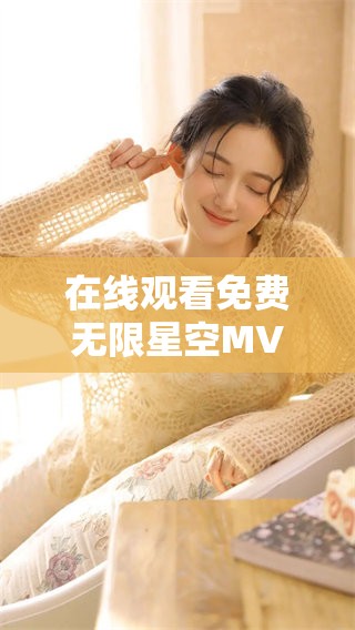 在线观看免费无限星空MV，畅享视听盛宴，带你领略奇妙之旅