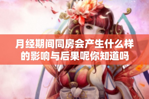 月经期间同房会产生什么样的影响与后果呢你知道吗
