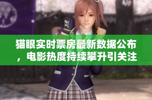 猫眼实时票房最新数据公布，电影热度持续攀升引关注