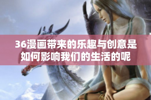 36漫画带来的乐趣与创意是如何影响我们的生活的呢