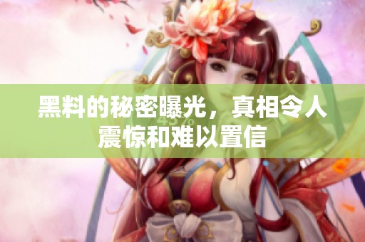 黑料的秘密曝光，真相令人震惊和难以置信