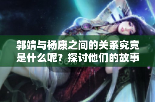 郭靖与杨康之间的关系究竟是什么呢？探讨他们的故事与影响。