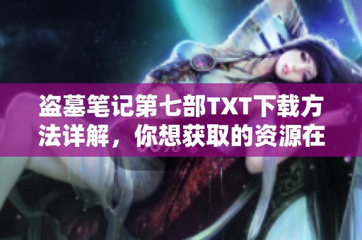 盗墓笔记第七部TXT下载方法详解，你想获取的资源在这里！