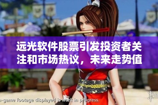 远光软件股票引发投资者关注和市场热议，未来走势值得密切关注