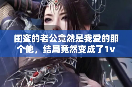 闺蜜的老公竟然是我爱的那个他，结局竟然变成了1v2的局面