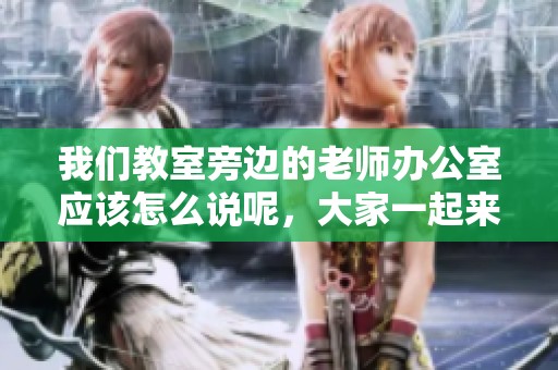 我们教室旁边的老师办公室应该怎么说呢，大家一起来探讨一下吧