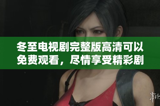 冬至电视剧完整版高清可以免费观看，尽情享受精彩剧情和感人瞬间