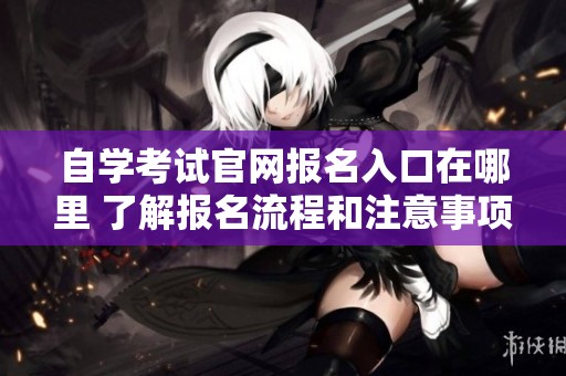 自学考试官网报名入口在哪里 了解报名流程和注意事项请点击查看