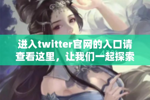 进入twitter官网的入口请查看这里，让我们一起探索这个社交平台的魅力