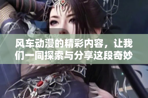 风车动漫的精彩内容，让我们一同探索与分享这段奇妙的旅程