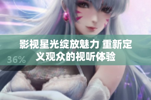 影视星光绽放魅力 重新定义观众的视听体验