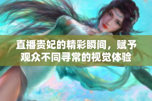 直播贵妃的精彩瞬间，赋予观众不同寻常的视觉体验