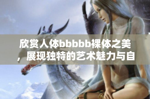 欣赏人体bbbbb裸体之美，展现独特的艺术魅力与自然风采