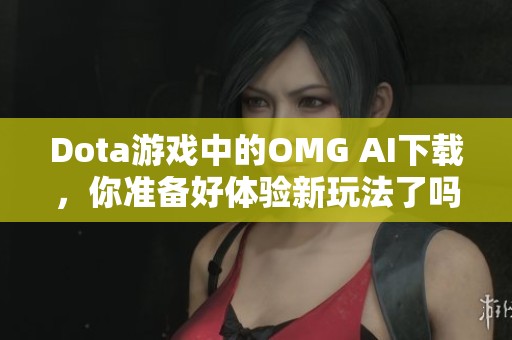 Dota游戏中的OMG AI下载，你准备好体验新玩法了吗？