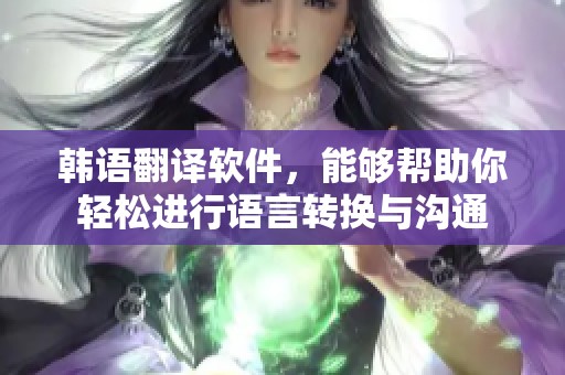 韩语翻译软件，能够帮助你轻松进行语言转换与沟通