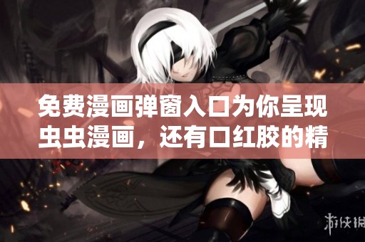 免费漫画弹窗入口为你呈现虫虫漫画，还有口红胶的精彩内容等你来发现！