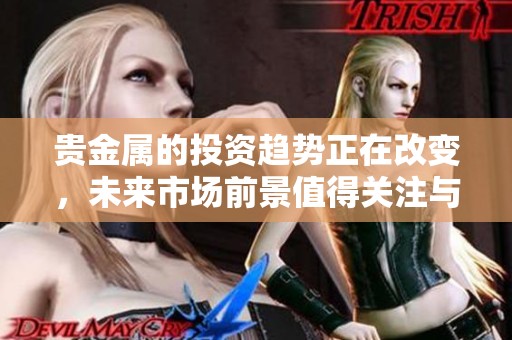 贵金属的投资趋势正在改变，未来市场前景值得关注与研究。