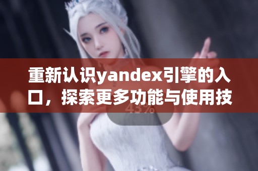重新认识yandex引擎的入口，探索更多功能与使用技巧