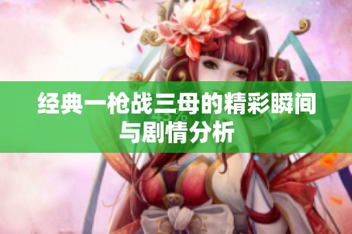经典一枪战三母的精彩瞬间与剧情分析