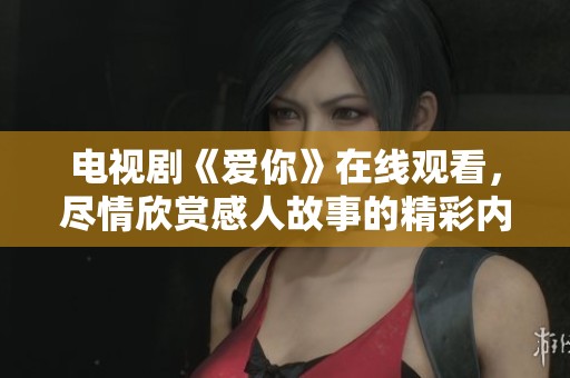 电视剧《爱你》在线观看，尽情欣赏感人故事的精彩内容