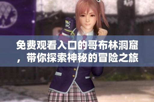 免费观看入口的哥布林洞窟，带你探索神秘的冒险之旅