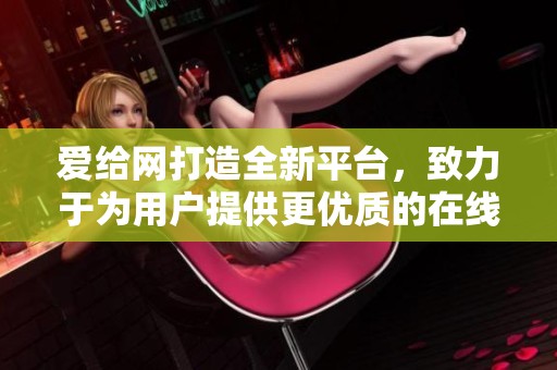 爱给网打造全新平台，致力于为用户提供更优质的在线服务与体验