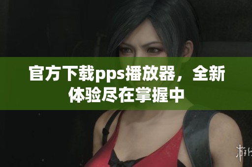 官方下载pps播放器，全新体验尽在掌握中