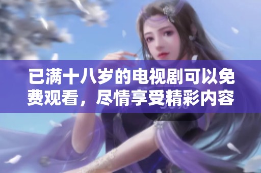 已满十八岁的电视剧可以免费观看，尽情享受精彩内容的乐趣！