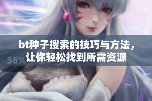 bt种子搜索的技巧与方法，让你轻松找到所需资源