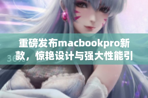 重磅发布macbookpro新款，惊艳设计与强大性能引发热议