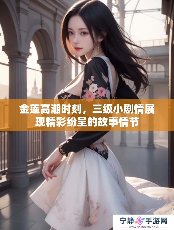 金莲高潮时刻，三级小剧情展现精彩纷呈的故事情节