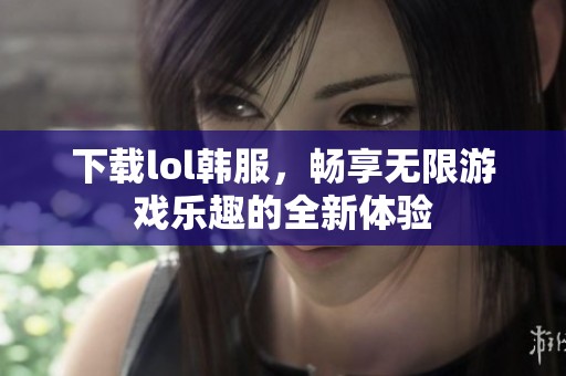 下载lol韩服，畅享无限游戏乐趣的全新体验