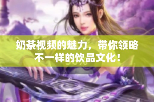 奶茶视频的魅力，带你领略不一样的饮品文化！