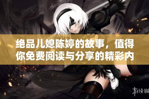 绝品儿媳陈婷的故事，值得你免费阅读与分享的精彩内容