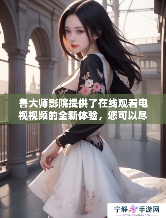 鲁大师影院提供了在线观看电视视频的全新体验，您可以尽情享受精彩内容