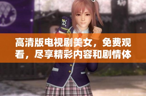 高清版电视剧美女，免费观看，尽享精彩内容和剧情体验