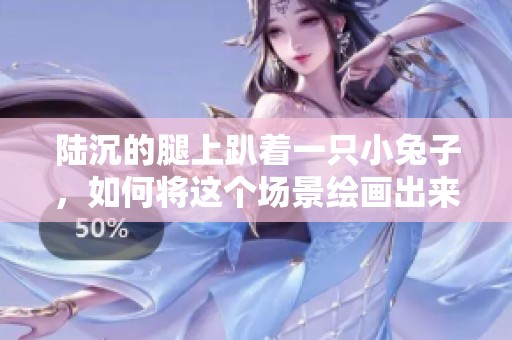 陆沉的腿上趴着一只小兔子，如何将这个场景绘画出来呢