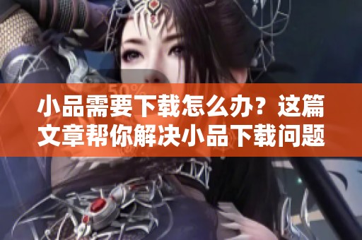 小品需要下载怎么办？这篇文章帮你解决小品下载问题！