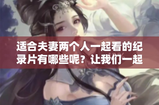 适合夫妻两个人一起看的纪录片有哪些呢？让我们一起来探索这些精彩的选择吧