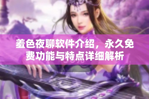 羞色夜聊软件介绍，永久免费功能与特点详细解析