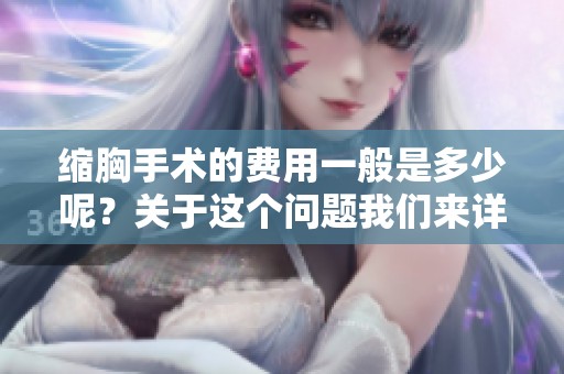 缩胸手术的费用一般是多少呢？关于这个问题我们来详细了解一下。