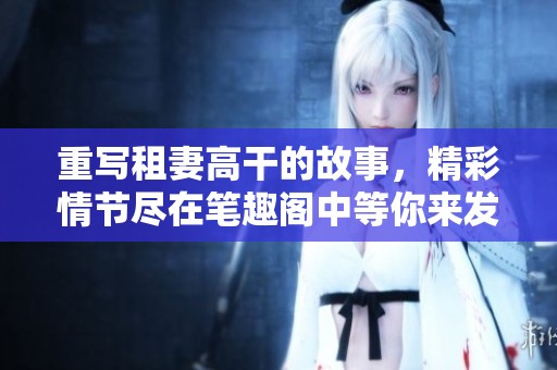 重写租妻高干的故事，精彩情节尽在笔趣阁中等你来发现