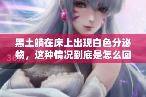 黑土躺在床上出现白色分泌物，这种情况到底是怎么回事呢