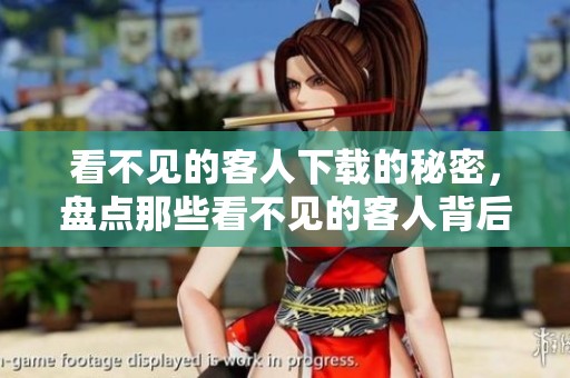 看不见的客人下载的秘密，盘点那些看不见的客人背后的故事