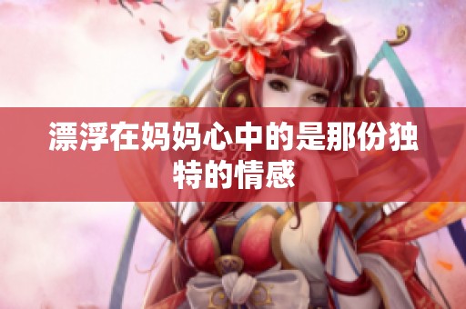漂浮在妈妈心中的是那份独特的情感